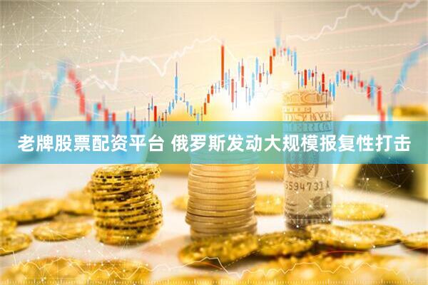 老牌股票配资平台 俄罗斯发动大规模报复性打击