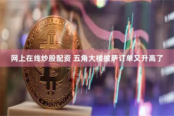 网上在线炒股配资 五角大楼披萨订单又升高了