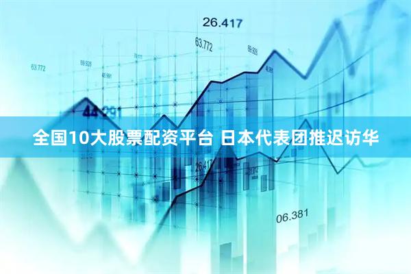 全国10大股票配资平台 日本代表团推迟访华