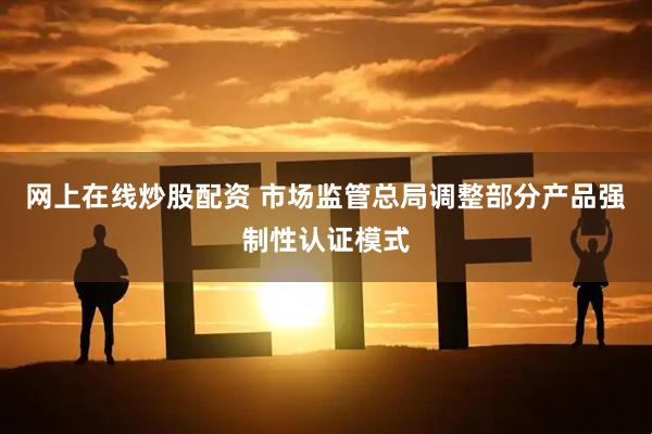 网上在线炒股配资 市场监管总局调整部分产品强制性认证模式