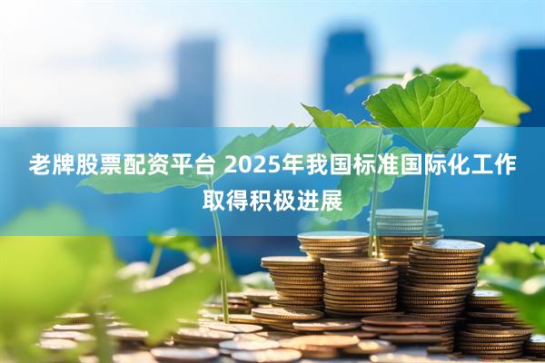老牌股票配资平台 2025年我国标准国际化工作取得积极进展