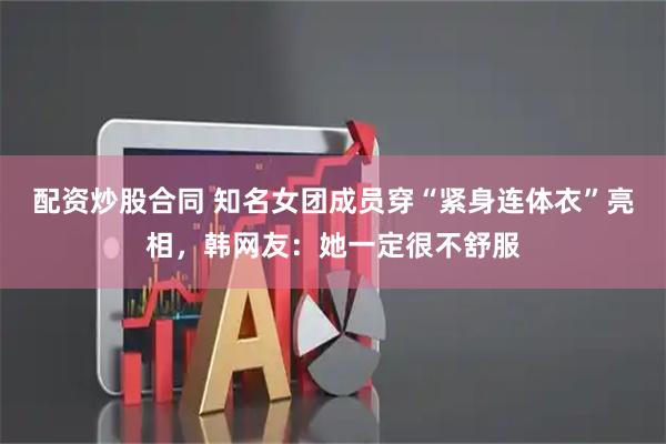 配资炒股合同 知名女团成员穿“紧身连体衣”亮相，韩网友：她一定很不舒服