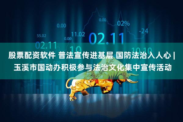 股票配资软件 普法宣传进基层 国防法治入人心 | 玉溪市国动办积极参与法治文化集中宣传活动