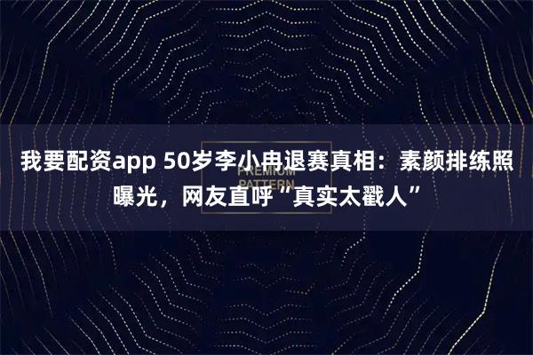 我要配资app 50岁李小冉退赛真相：素颜排练照曝光，网友直呼“真实太戳人”