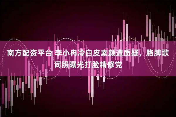 南方配资平台 李小冉冷白皮素颜遭质疑，胳膊歌词照曝光打脸精修党