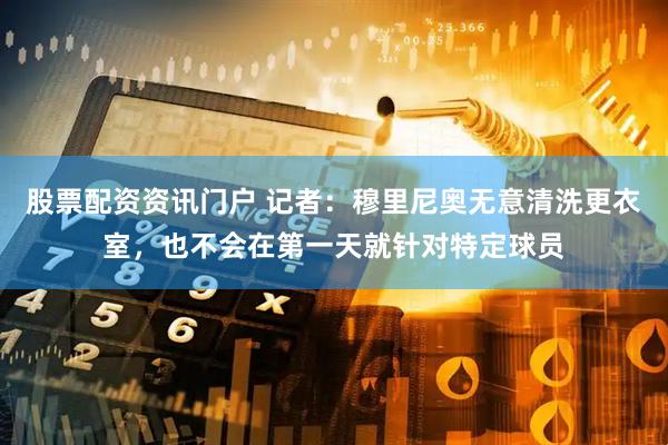 股票配资资讯门户 记者：穆里尼奥无意清洗更衣室，也不会在第一天就针对特定球员