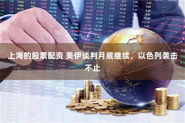 上海的股票配资 美伊谈判月底继续，以色列袭击不止