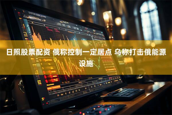 日照股票配资 俄称控制一定居点 乌称打击俄能源设施