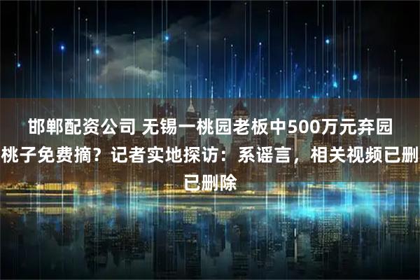 邯郸配资公司 无锡一桃园老板中500万元弃园，桃子免费摘？记者实地探访：系谣言，相关视频已删除