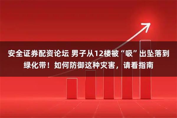 安全证券配资论坛 男子从12楼被“吸”出坠落到绿化带！如何防御这种灾害，请看指南