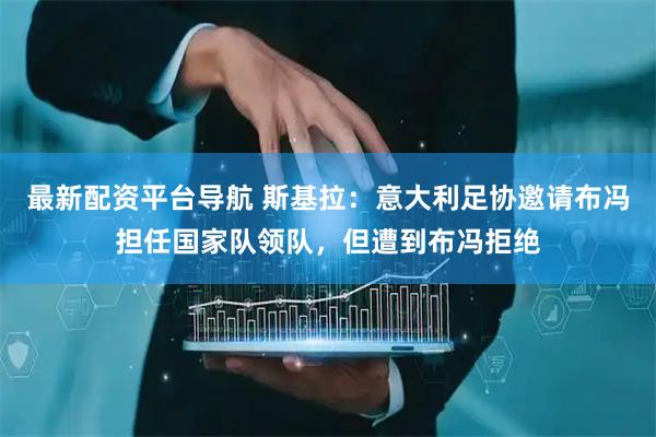 最新配资平台导航 斯基拉：意大利足协邀请布冯担任国家队领队，但遭到布冯拒绝