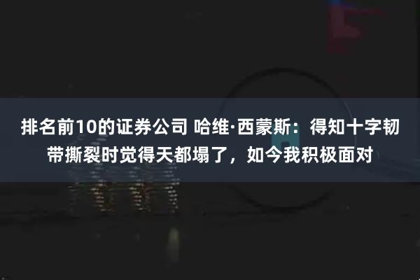 排名前10的证券公司 哈维·西蒙斯：得知十字韧带撕裂时觉得天都塌了，如今我积极面对