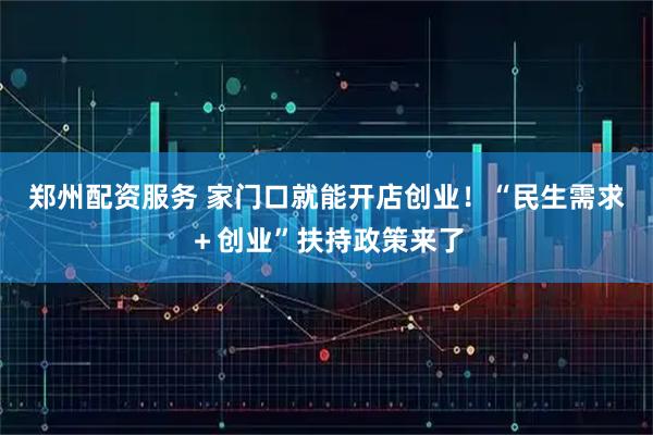 郑州配资服务 家门口就能开店创业！“民生需求＋创业”扶持政策来了