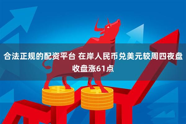 合法正规的配资平台 在岸人民币兑美元较周四夜盘收盘涨61点