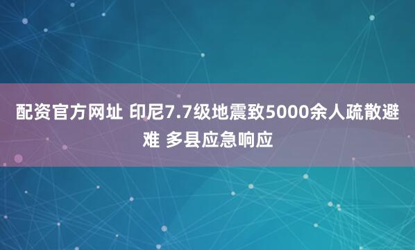 配资官方网址 印尼7.7级地震致5000余人疏散避难 多县应急响应