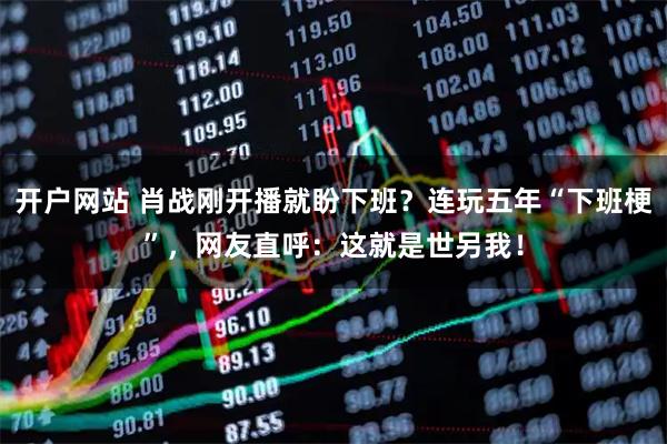 开户网站 肖战刚开播就盼下班？连玩五年“下班梗”，网友直呼：这就是世另我！
