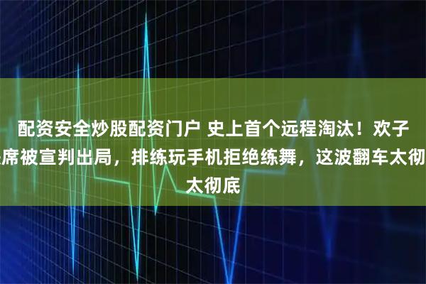 配资安全炒股配资门户 史上首个远程淘汰！欢子缺席被宣判出局，排练玩手机拒绝练舞，这波翻车太彻底