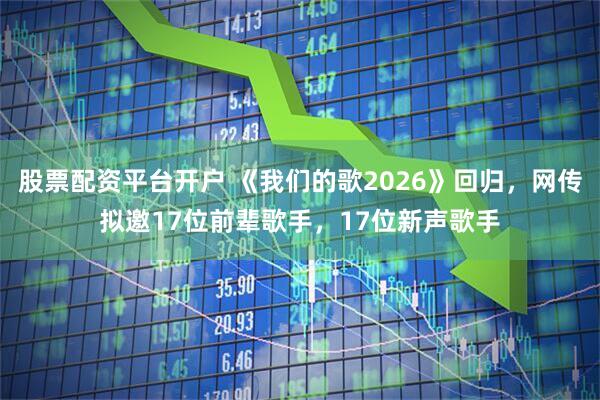 股票配资平台开户 《我们的歌2026》回归，网传拟邀17位前辈歌手，17位新声歌手