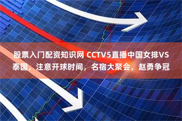 股票入门配资知识网 CCTV5直播中国女排VS泰国，注意开球时间，名宿大聚会，赵勇争冠