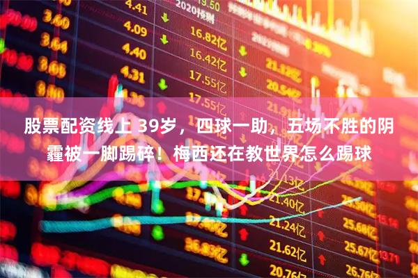股票配资线上 39岁，四球一助，五场不胜的阴霾被一脚踢碎！梅西还在教世界怎么踢球