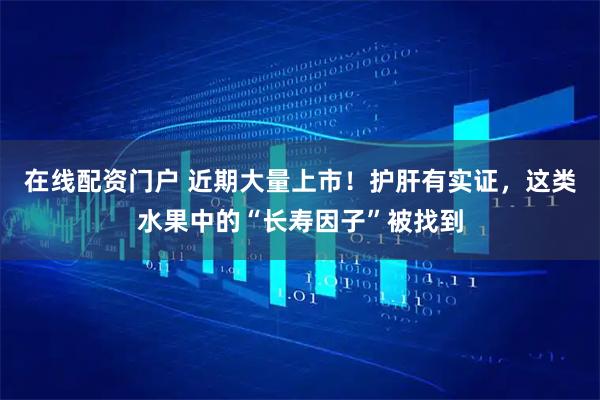 在线配资门户 近期大量上市！护肝有实证，这类水果中的“长寿因子”被找到