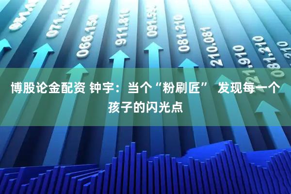 博股论金配资 钟宇：当个“粉刷匠”  发现每一个孩子的闪光点
