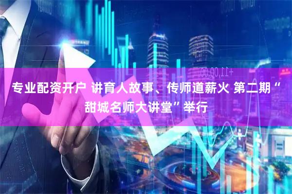 专业配资开户 讲育人故事、传师道薪火 第二期“甜城名师大讲堂”举行