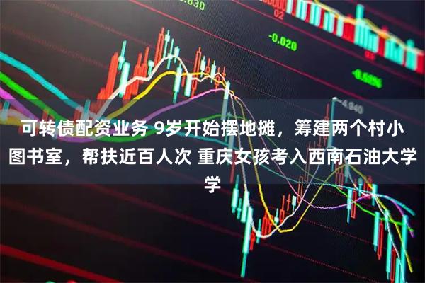 可转债配资业务 9岁开始摆地摊，筹建两个村小图书室，帮扶近百人次 重庆女孩考入西南石油大学