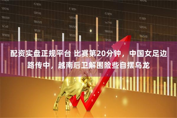 配资实盘正规平台 比赛第20分钟，中国女足边路传中，越南后卫解围险些自摆乌龙