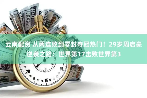 云南配资 从两连败到零封夺冠热门！29岁周启豪逆袭之路：世界第17击败世界第3