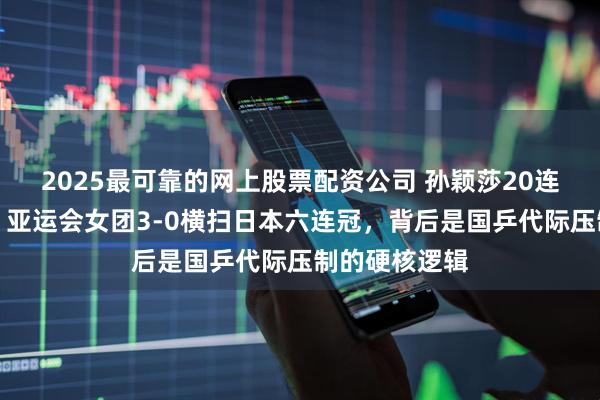 2025最可靠的网上股票配资公司 孙颖莎20连胜早田希娜！亚运会女团3-0横扫日本六连冠，背后是国乒代际压制的硬核逻辑